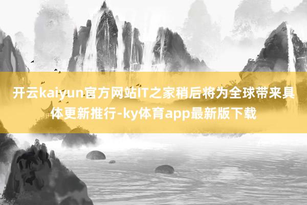 開云kaiyun官方網(wǎng)站IT之家稍后將為全球帶來具體更新推行-ky體育app最新版下載