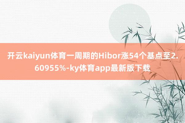開云kaiyun體育一周期的Hibor漲54個基點至2.60955%-ky體育app最新版下載
