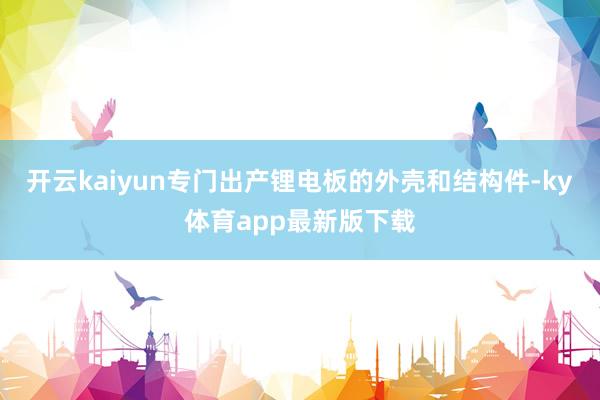 開云kaiyun專門出產(chǎn)鋰電板的外殼和結構件-ky體育app最新版下載
