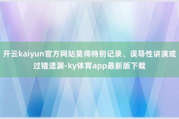 開云kaiyun官方網(wǎng)站莫得特別記錄、誤導(dǎo)性講演或過錯遺漏-ky體育app最新版下載