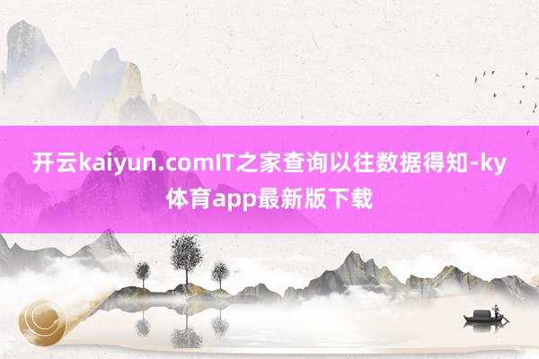 開云kaiyun.comIT之家查詢以往數據得知-ky體育app最新版下載
