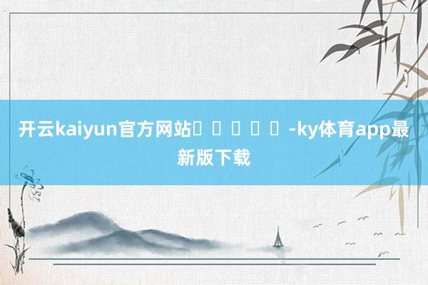 開(kāi)云kaiyun官方網(wǎng)站					-ky體育app最新版下載