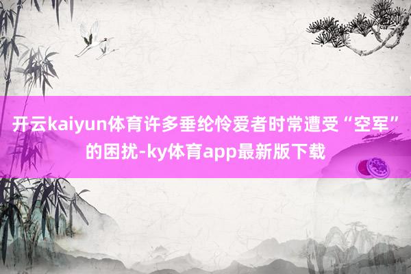 開云kaiyun體育許多垂綸憐愛者時常遭受“空軍”的困擾-ky體育app最新版下載