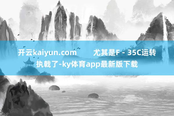 開云kaiyun.com        尤其是F - 35C運(yùn)轉(zhuǎn)執(zhí)戟了-ky體育app最新版下載