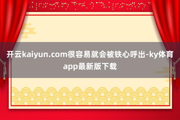開云kaiyun.com很容易就會被鐵心呼出-ky體育app最新版下載