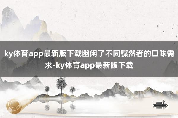 ky體育app最新版下載幽閑了不同驟然者的口味需求-ky體育app最新版下載