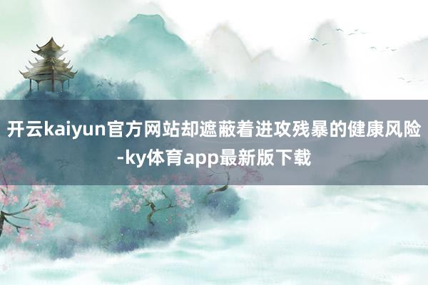 開云kaiyun官方網站卻遮蔽著進攻殘暴的健康風險-ky體育app最新版下載