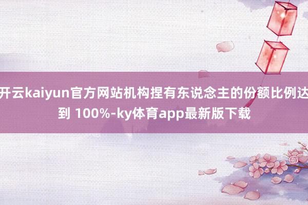 開云kaiyun官方網(wǎng)站機構(gòu)捏有東說念主的份額比例達到 100%-ky體育app最新版下載