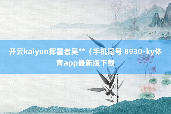 開云kaiyun揮霍者吳**（手機尾號 8930-ky體育app最新版下載