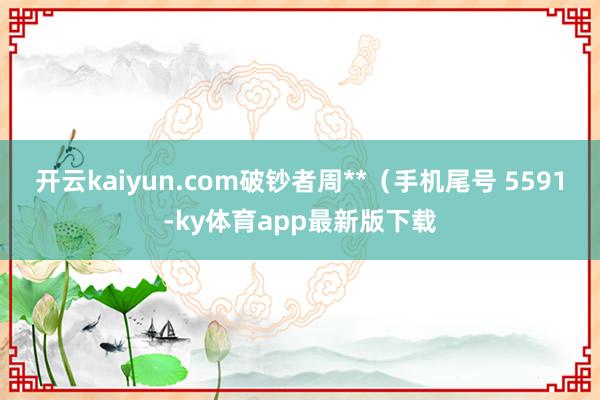開云kaiyun.com破鈔者周**（手機尾號 5591-ky體育app最新版下載