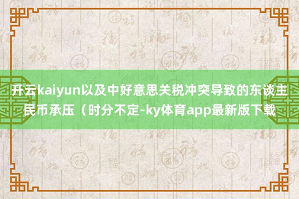 開(kāi)云kaiyun以及中好意思關(guān)稅沖突導(dǎo)致的東談主民幣承壓（時(shí)分不定-ky體育app最新版下載