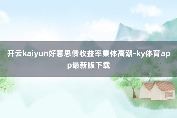 開云kaiyun好意思債收益率集體高潮-ky體育app最新版下載