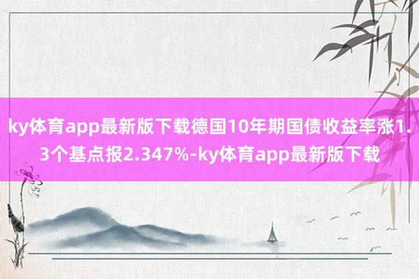 ky體育app最新版下載德國(guó)10年期國(guó)債收益率漲1.3個(gè)基點(diǎn)報(bào)2.347%-ky體育app最新版下載