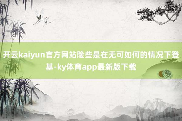 開云kaiyun官方網(wǎng)站險(xiǎn)些是在無可如何的情況下登基-ky體育app最新版下載