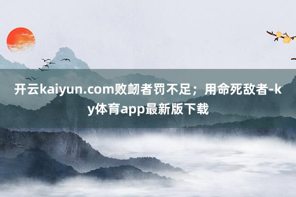 開云kaiyun.com敗衂者罰不足；用命死敵者-ky體育app最新版下載