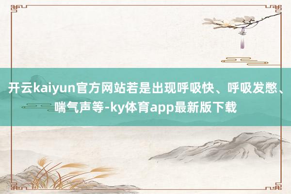 開云kaiyun官方網站若是出現呼吸快、呼吸發憋、喘氣聲等-ky體育app最新版下載