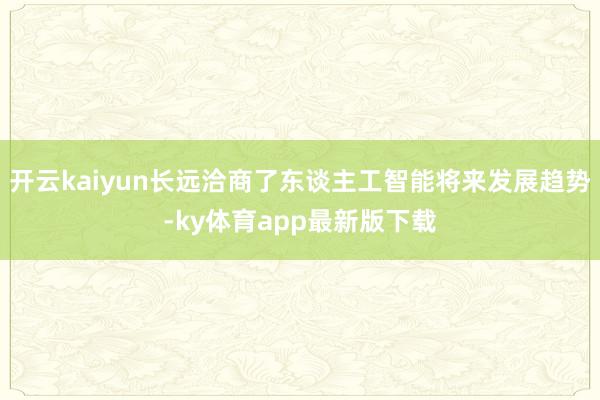 開云kaiyun長(zhǎng)遠(yuǎn)洽商了東談主工智能將來發(fā)展趨勢(shì)-ky體育app最新版下載