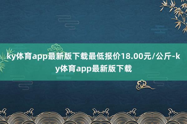 ky體育app最新版下載最低報價18.00元/公斤-ky體育app最新版下載