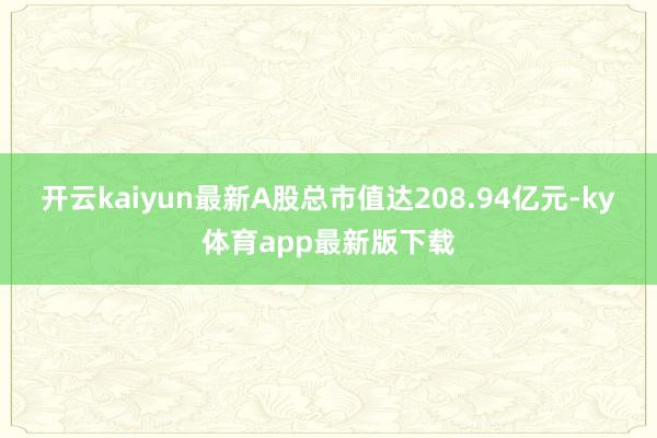 開云kaiyun最新A股總市值達208.94億元-ky體育app最新版下載
