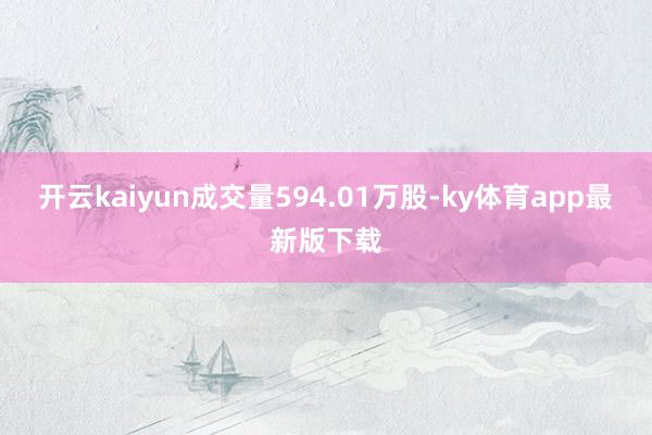 開云kaiyun成交量594.01萬股-ky體育app最新版下載