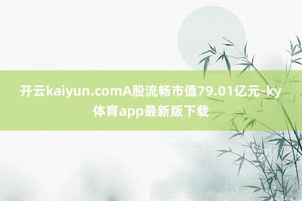 開云kaiyun.comA股流暢市值79.01億元-ky體育app最新版下載