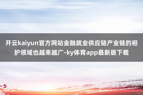 開云kaiyun官方網(wǎng)站金融就業(yè)供應(yīng)鏈產(chǎn)業(yè)鏈的袒護(hù)領(lǐng)域也越來(lái)越廣-ky體育app最新版下載