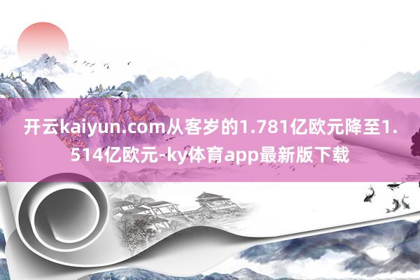 開云kaiyun.com從客歲的1.781億歐元降至1.514億歐元-ky體育app最新版下載
