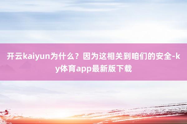 開云kaiyun為什么？因為這相關到咱們的安全-ky體育app最新版下載