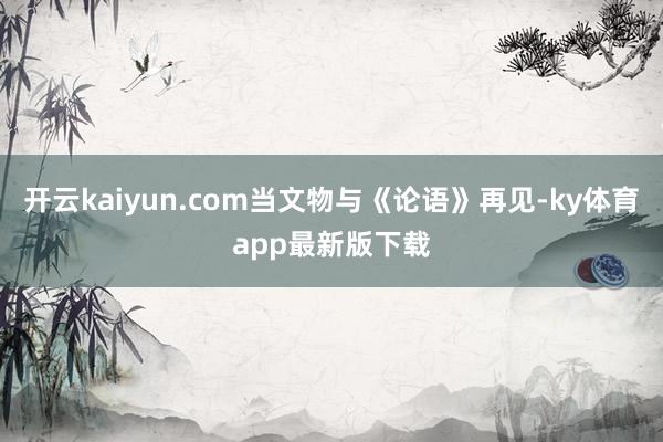 開云kaiyun.com當文物與《論語》再見-ky體育app最新版下載