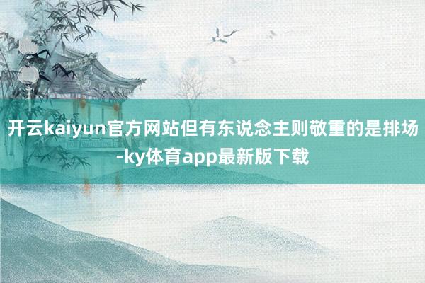 開云kaiyun官方網站但有東說念主則敬重的是排場-ky體育app最新版下載
