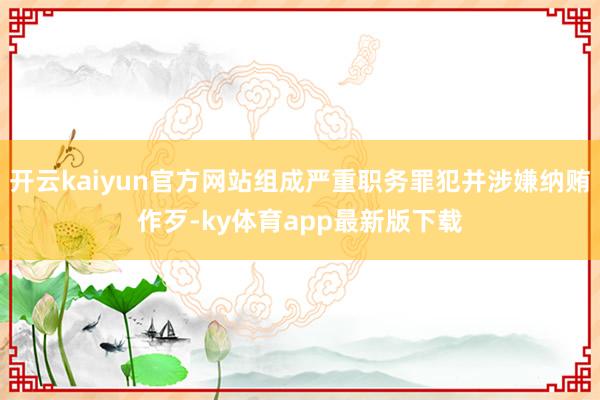開云kaiyun官方網站組成嚴重職務罪犯并涉嫌納賄作歹-ky體育app最新版下載