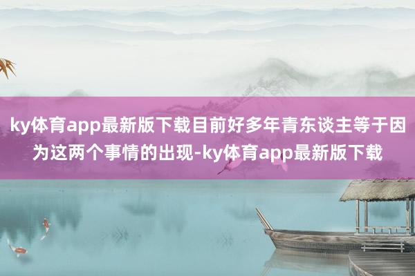 ky體育app最新版下載目前好多年青東談主等于因?yàn)檫@兩個(gè)事情的出現(xiàn)-ky體育app最新版下載