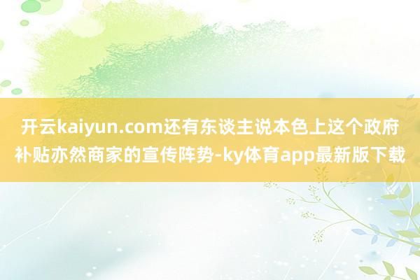 開云kaiyun.com還有東談主說本色上這個政府補貼亦然商家的宣傳陣勢-ky體育app最新版下載