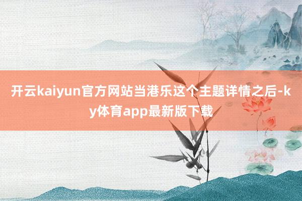 開云kaiyun官方網站當港樂這個主題詳情之后-ky體育app最新版下載