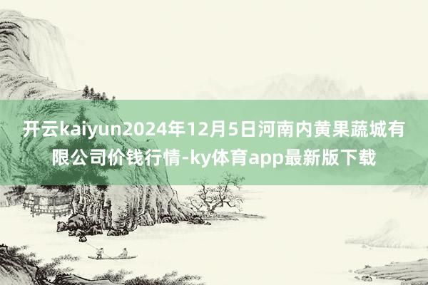 開云kaiyun2024年12月5日河南內黃果蔬城有限公司價錢行情-ky體育app最新版下載