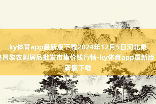 ky體育app最新版下載2024年12月5日河北秦皇島昌黎農副居品批發市集價錢行情-ky體育app最新版下載