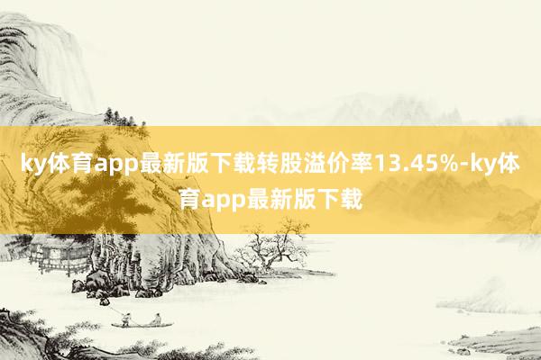 ky體育app最新版下載轉股溢價率13.45%-ky體育app最新版下載