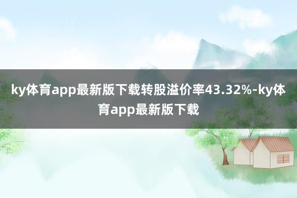 ky體育app最新版下載轉股溢價率43.32%-ky體育app最新版下載