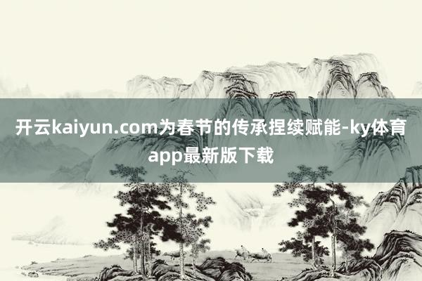 開云kaiyun.com為春節(jié)的傳承捏續(xù)賦能-ky體育app最新版下載