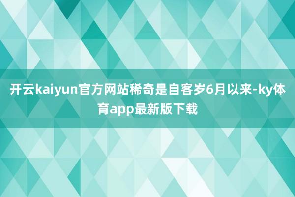 開云kaiyun官方網站稀奇是自客歲6月以來-ky體育app最新版下載