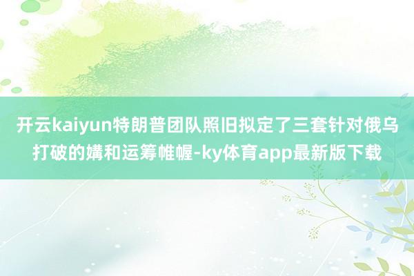 開云kaiyun特朗普團隊照舊擬定了三套針對俄烏打破的媾和運籌帷幄-ky體育app最新版下載