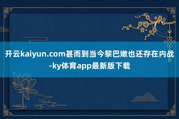 開云kaiyun.com甚而到當今黎巴嫩也還存在內戰-ky體育app最新版下載