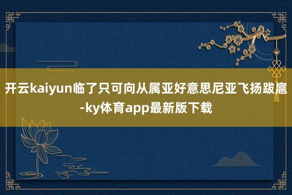 開云kaiyun臨了只可向從屬亞好意思尼亞飛揚跋扈-ky體育app最新版下載