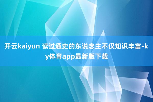 開云kaiyun 讀過通史的東說念主不僅知識豐富-ky體育app最新版下載