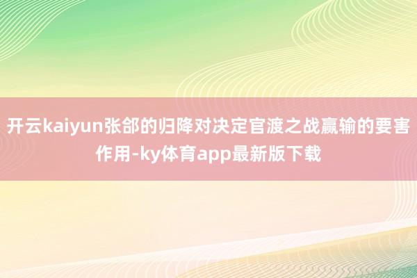 開云kaiyun張郃的歸降對決定官渡之戰贏輸的要害作用-ky體育app最新版下載