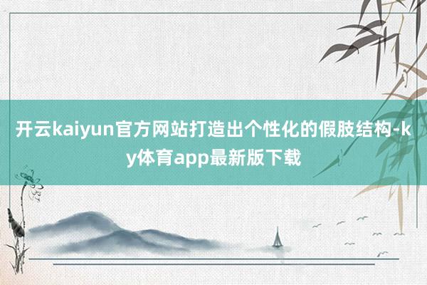 開云kaiyun官方網(wǎng)站打造出個性化的假肢結(jié)構(gòu)-ky體育app最新版下載