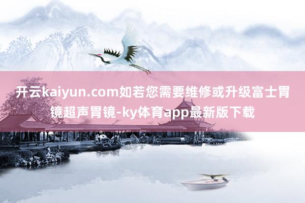 開云kaiyun.com如若您需要維修或升級富士胃鏡超聲胃鏡-ky體育app最新版下載