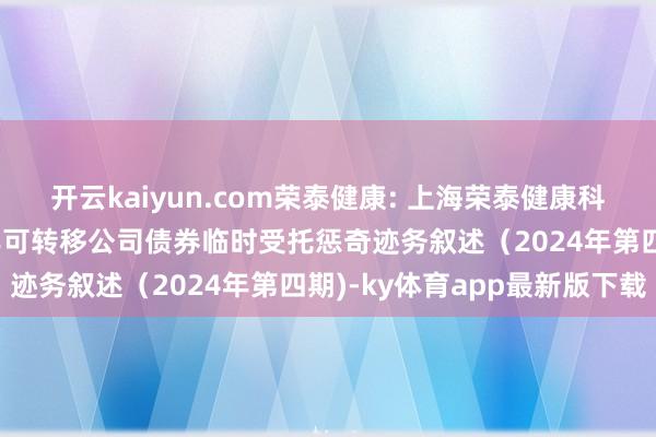 開(kāi)云kaiyun.com榮泰健康: 上海榮泰健康科技股份有限公司2020年可轉(zhuǎn)移公司債券臨時(shí)受托懲奇跡務(wù)敘述（2024年第四期)-ky體育app最新版下載