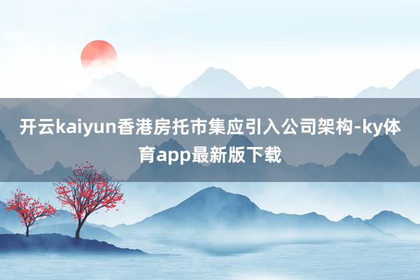 開云kaiyun香港房托市集應(yīng)引入公司架構(gòu)-ky體育app最新版下載