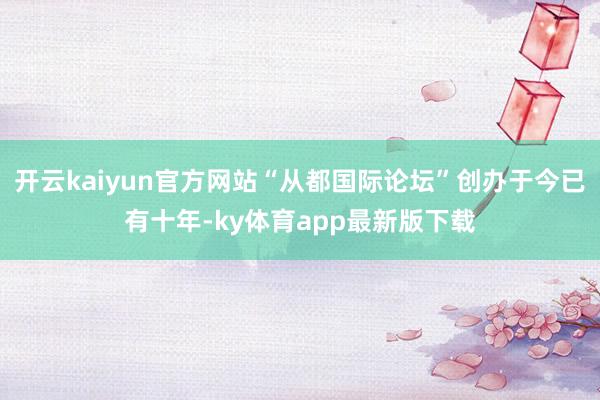 開云kaiyun官方網站“從都國際論壇”創辦于今已有十年-ky體育app最新版下載